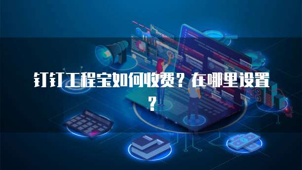钉钉工程宝如何收费?在哪里设置?