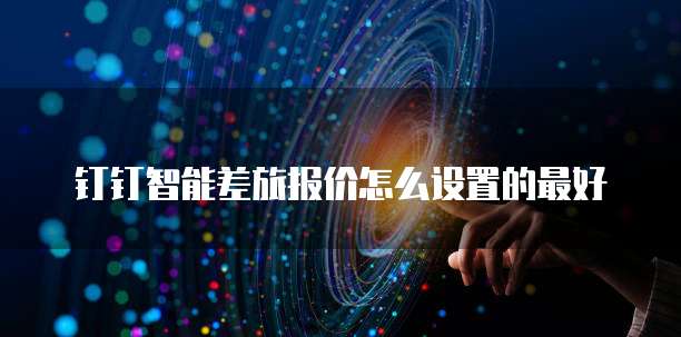 钉钉智能差旅报价怎么设置的最好