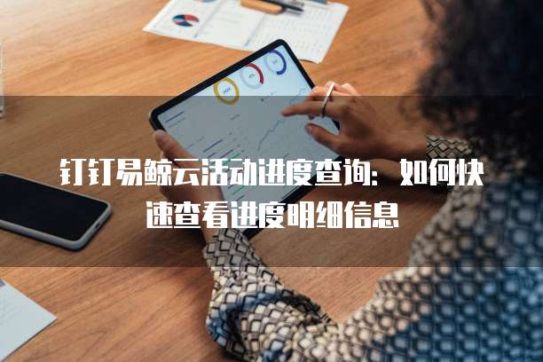 钉钉易鲸云活动进度查询:如何快速查看进度明细信息