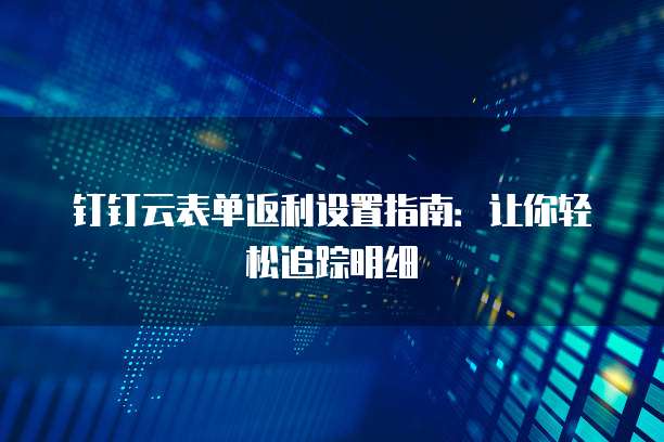 钉钉云表单返利设置指南:让你轻松追踪明细