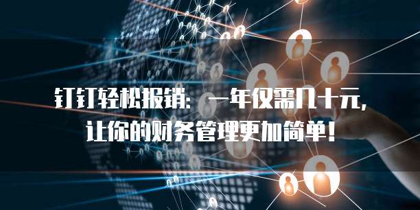 钉钉轻松报销:一年仅需几十元,让你的财务管理更加简单!