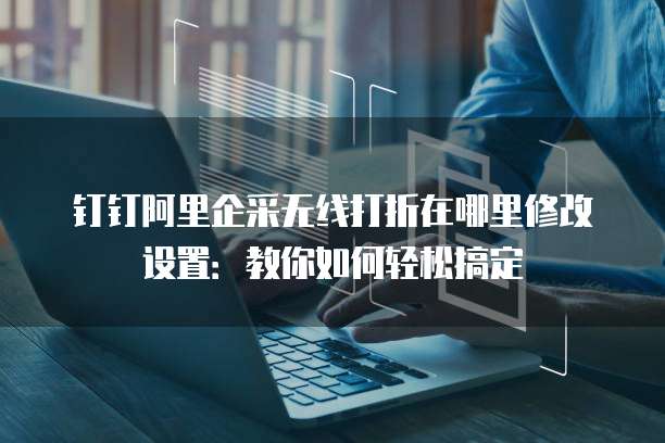 钉钉阿里企采无线打折在哪里修改设置:教你如何轻松搞定