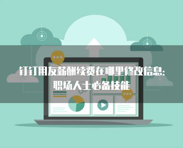钉钉用友薪酬续费在哪里修改信息:职场人士必备技能