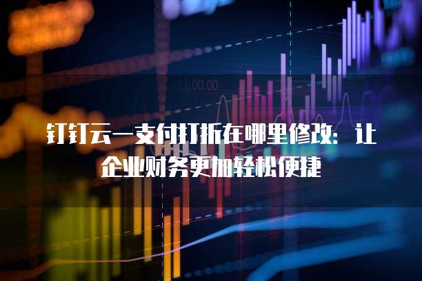 钉钉云一支付打折在哪里修改:让企业财务更加轻松便捷