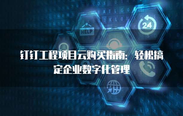 钉钉工程项目云购买指南:轻松搞定企业数字化管理