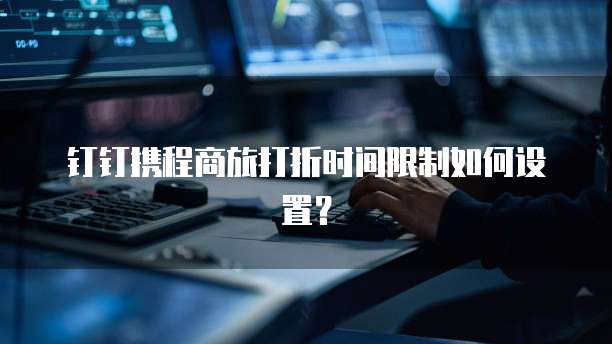 钉钉携程商旅打折时间限制如何设置?