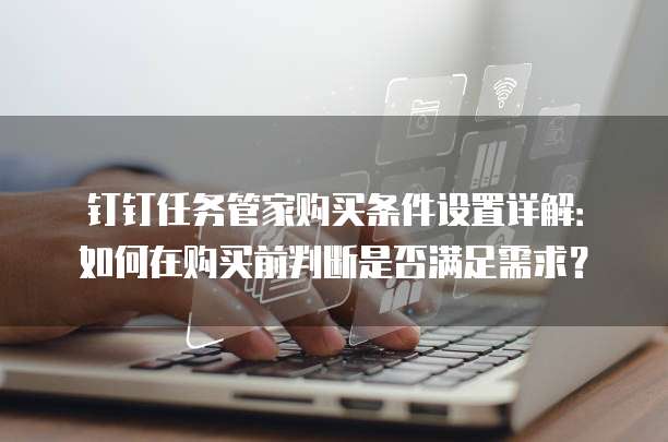 钉钉任务管家购买条件设置详解：如何在购买前判断是否满足需求？