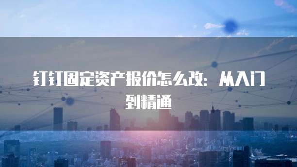 钉钉固定资产报价怎么改:从入门到精通