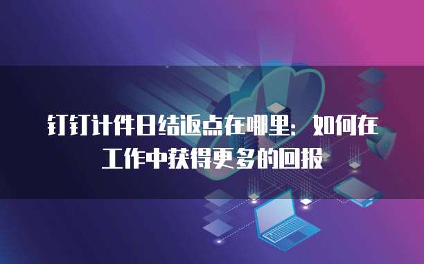 钉钉计件日结返点在哪里:如何在工作中获得更多的回报