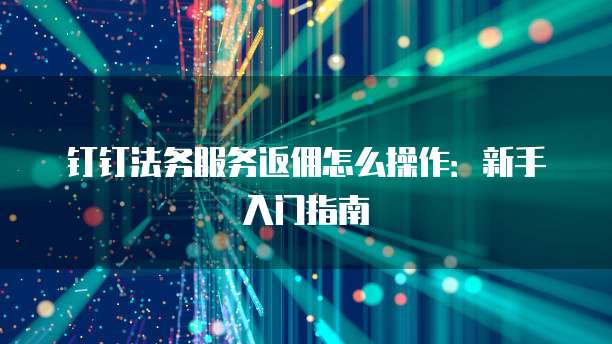 钉钉法务服务返佣怎么操作:新手入门指南