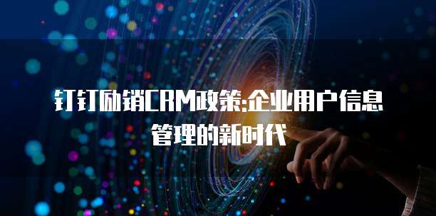 钉钉励销CRM政策:企业用户信息管理的新时代