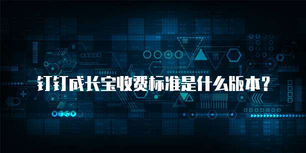 钉钉成长宝收费标准是什么版本?