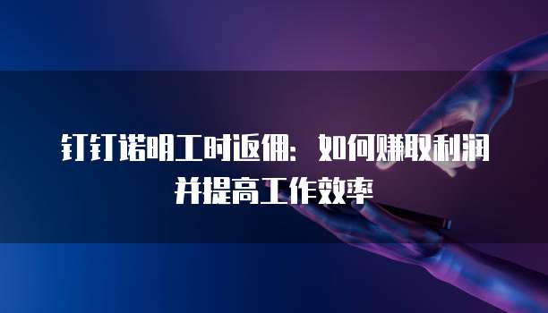 钉钉诺明工时返佣:如何赚取利润并提高工作效率
