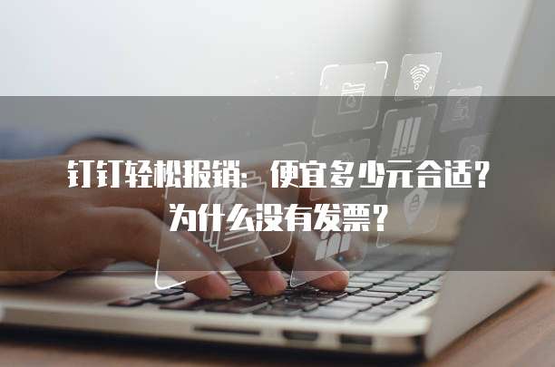 钉钉轻松报销:便宜多少元合适?为什么没有发票?