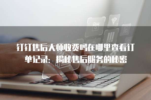 钉钉售后大师收费吗在哪里查看订单记录:揭秘售后服务的秘密