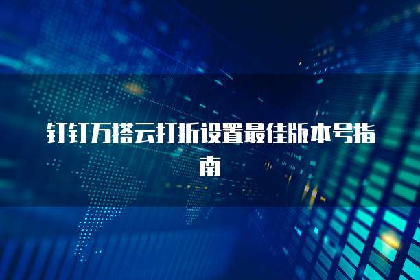 钉钉万搭云打折设置最佳版本号指南