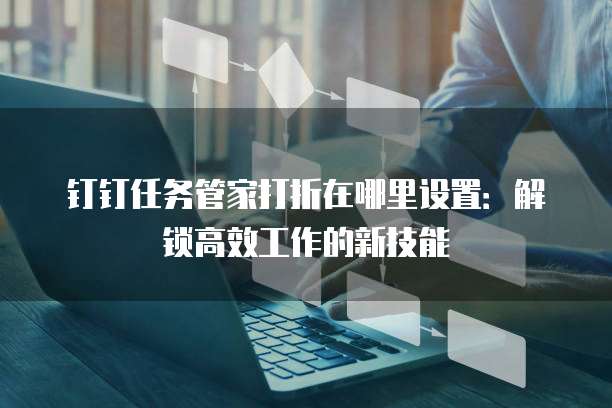 钉钉任务管家打折在哪里设置:解锁高效工作的新技能