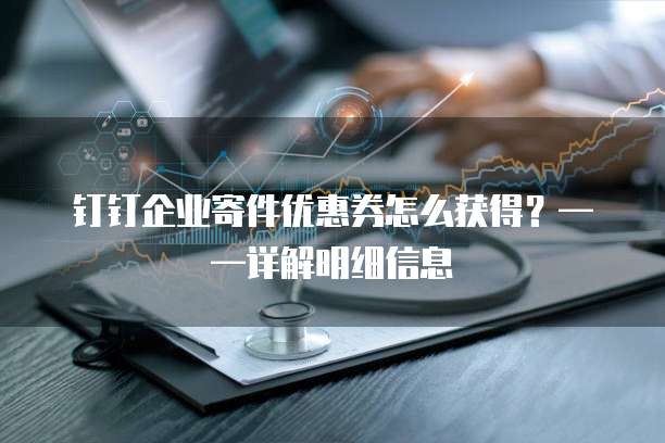 钉钉企业寄件优惠券怎么获得?——详解明细信息