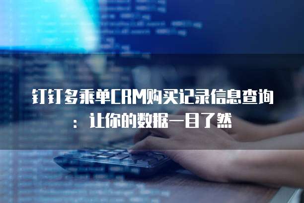 钉钉多乘单CRM购买记录信息查询:让你的数据一目了然