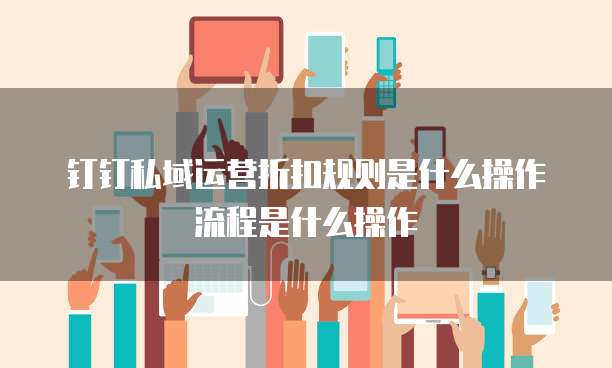 钉钉私域运营折扣规则是什么操作流程是什么操作