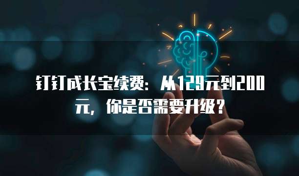 钉钉成长宝续费:从129元到200元,你是否需要升级?