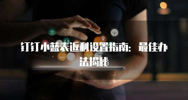 钉钉小蓝表返利设置指南:最佳办法揭秘