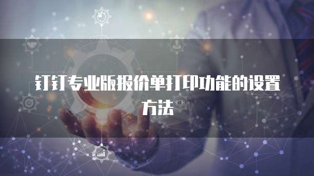 钉钉专业版报价单打印功能的设置方法