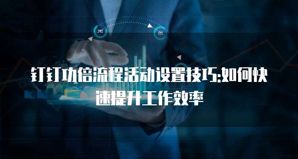 钉钉功倍流程活动设置技巧:如何快速提升工作效率