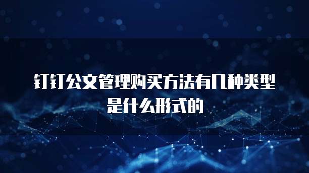 钉钉公文管理购买方法有几种类型是什么形式的