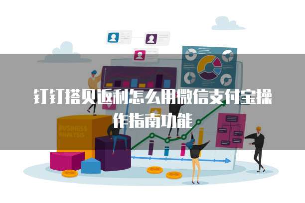 钉钉搭贝返利怎么用微信支付宝操作指南功能