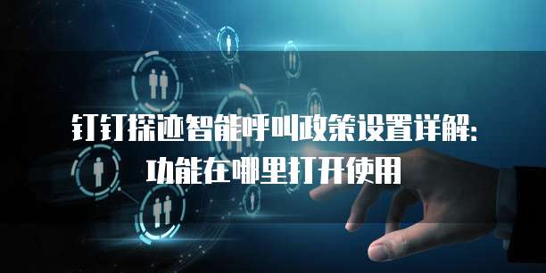 钉钉探迹智能呼叫政策设置详解:功能在哪里打开使用