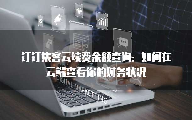 钉钉集客云续费余额查询：如何在云端查看你的财务状况
