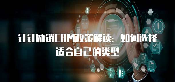 钉钉励销CRM政策解读:如何选择适合自己的类型
