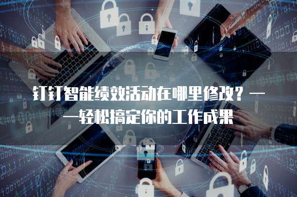 钉钉智能绩效活动在哪里修改？&mdash;&mdash;轻松搞定你的工作成果