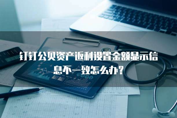 钉钉公贝资产返利设置金额显示信息不一致怎么办?