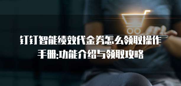 钉钉智能绩效代金券怎么领取操作手册:功能介绍与领取攻略