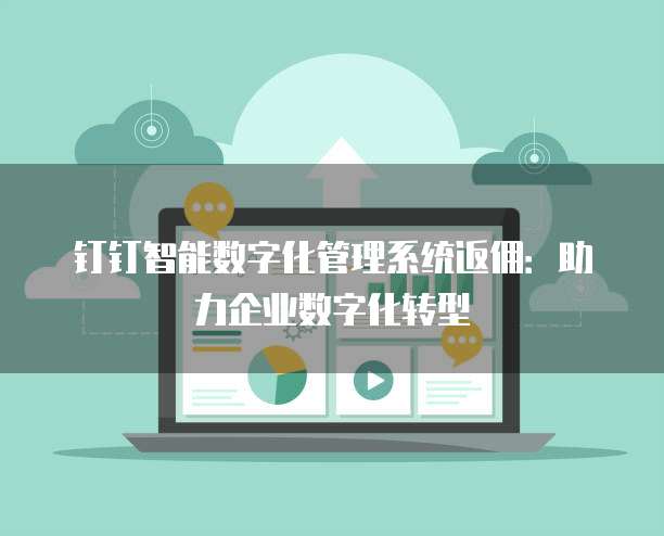 钉钉智能数字化管理系统返佣：助力企业数字化转型