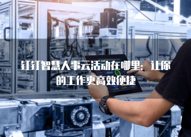 钉钉智慧人事云活动在哪里:让你的工作更高效便捷