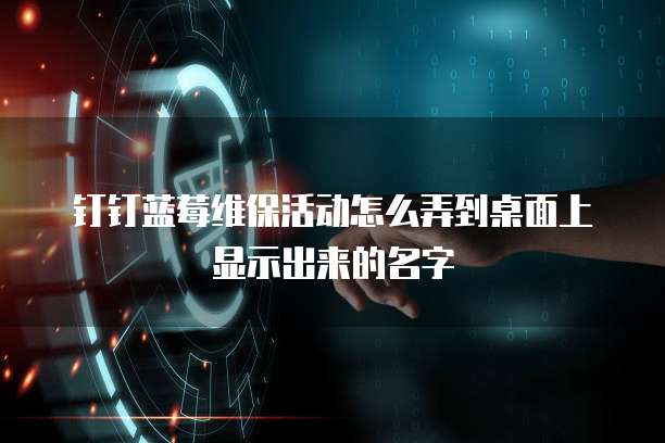 钉钉蓝莓维保活动怎么弄到桌面上显示出来的名字