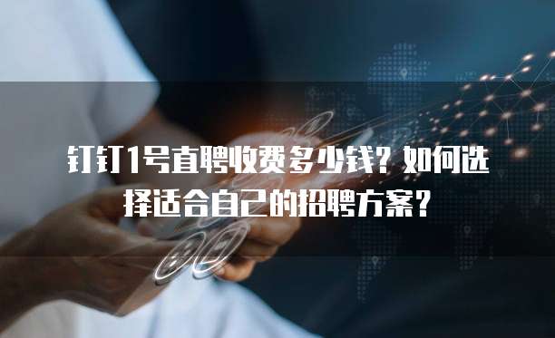 钉钉1号直聘收费多少钱?如何选择适合自己的招聘方案?