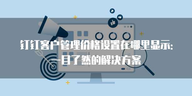钉钉客户管理价格设置在哪里显示:一目了然的解决方案