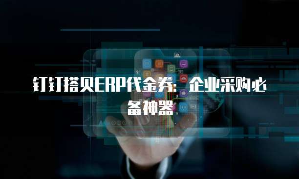 钉钉搭贝ERP代金券:企业采购必备神器