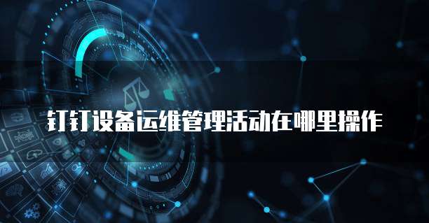 钉钉设备运维管理活动在哪里操作