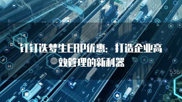 钉钉迭梦生ERP优惠:打造企业高效管理的新利器