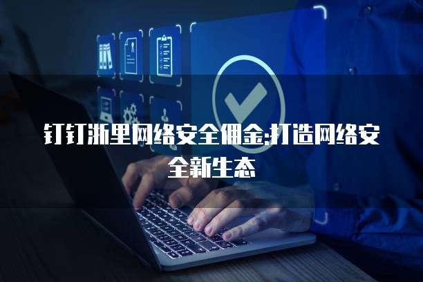 钉钉浙里网络安全佣金:打造网络安全新生态