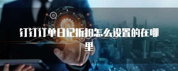 钉钉订单日记折扣怎么设置的在哪里