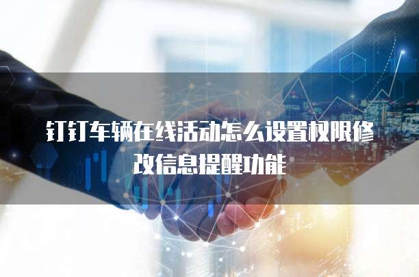 钉钉车辆在线活动怎么设置权限修改信息提醒功能