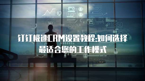 钉钉极速CRM设置教程:如何选择最适合您的工作模式