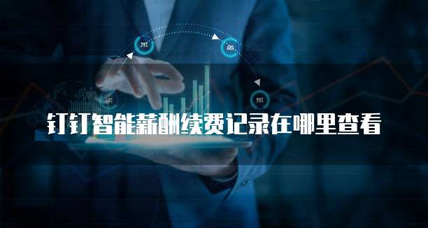 钉钉智能薪酬续费记录在哪里查看