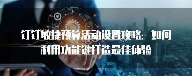 钉钉敏捷预算活动设置攻略:如何利用功能键打造最佳体验